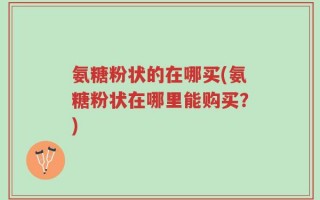 氨糖粉状的在哪买(氨糖粉状在哪里能购买？)