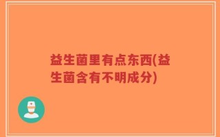 益生菌里有点东西(益生菌含有不明成分)
