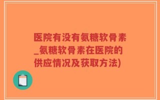 医院有没有氨糖软骨素_氨糖软骨素在医院的供应情况及获取方法)