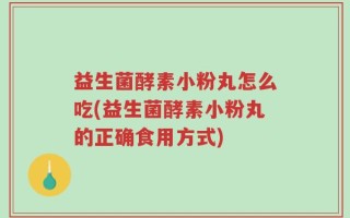 益生菌酵素小粉丸怎么吃(益生菌酵素小粉丸的正确食用方式)