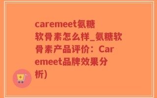 caremeet氨糖软骨素怎么样_氨糖软骨素产品评价：Caremeet品牌效果分析)