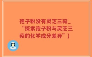 孢子粉没有灵芝三萜_“探索孢子粉与灵芝三萜的化学成分差异”)