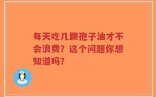 每天吃几颗孢子油才不会浪费？这个问题你想知道吗？
