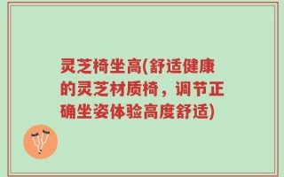 灵芝椅坐高(舒适健康的灵芝材质椅，调节正确坐姿体验高度舒适)