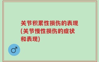 关节积累性损伤的表现(关节慢性损伤的症状和表现)