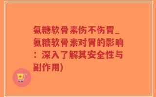 氨糖软骨素伤不伤胃_氨糖软骨素对胃的影响：深入了解其安全性与副作用)