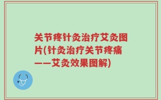 关节疼针灸治疗艾灸图片(针灸治疗关节疼痛——艾灸效果图解)