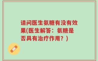 请问医生氨糖有没有效果(医生解答：氨糖是否具有治疗作用？)