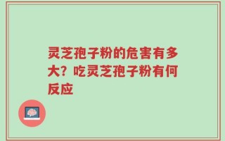灵芝孢子粉的危害有多大？吃灵芝孢子粉有何反应