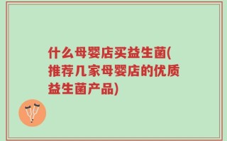 什么母婴店买益生菌(推荐几家母婴店的优质益生菌产品)