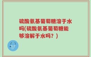 硫酸氨基葡萄糖溶于水吗(硫酸氨基葡萄糖能够溶解于水吗？)