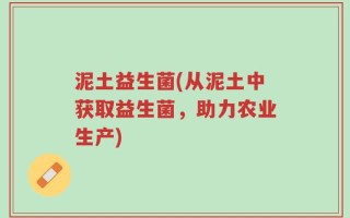 泥土益生菌(从泥土中获取益生菌，助力农业生产)