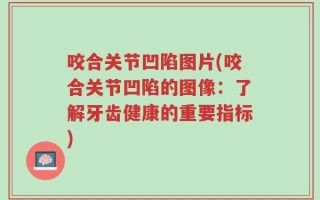 咬合关节凹陷图片(咬合关节凹陷的图像：了解牙齿健康的重要指标)