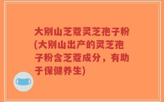 大别山芝蔻灵芝孢子粉(大别山出产的灵芝孢子粉含芝蔻成分，有助于保健养生)