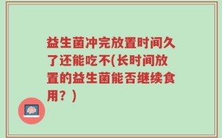 益生菌冲完放置时间久了还能吃不(长时间放置的益生菌能否继续食用？)