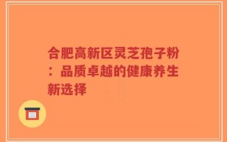 合肥高新区灵芝孢子粉：品质卓越的健康养生新选择