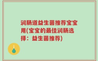 润肠道益生菌推荐宝宝用(宝宝的最佳润肠选择：益生菌推荐)