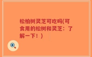 松柏树灵芝可吃吗(可食用的松树和灵芝：了解一下！)