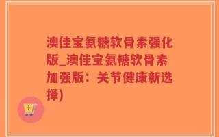 澳佳宝氨糖软骨素强化版_澳佳宝氨糖软骨素加强版：关节健康新选择)