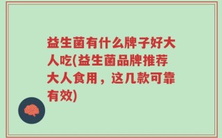 益生菌有什么牌子好大人吃(益生菌品牌推荐大人食用，这几款可靠有效)