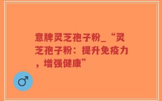 意牌灵芝孢子粉_“灵芝孢子粉：提升免疫力，增强健康”
