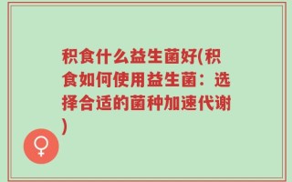 积食什么益生菌好(积食如何使用益生菌：选择合适的菌种加速代谢)