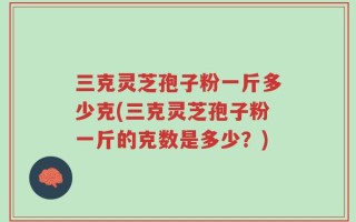 三克灵芝孢子粉一斤多少克(三克灵芝孢子粉一斤的克数是多少？)