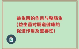 益生菌的作用与整肠生(益生菌对肠道健康的促进作用及重要性)