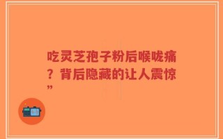 吃灵芝孢子粉后喉咙痛？背后隐藏的让人震惊”