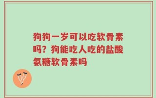 狗狗一岁可以吃软骨素吗？狗能吃人吃的盐酸氨糖软骨素吗