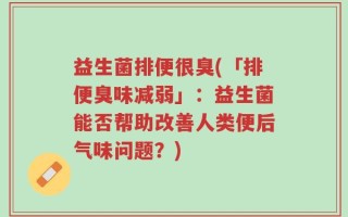 益生菌排便很臭(「排便臭味减弱」：益生菌能否帮助改善人类便后气味问题？)