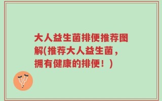 大人益生菌排便推荐图解(推荐大人益生菌，拥有健康的排便！)