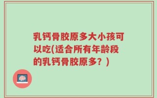 乳钙骨胶原多大小孩可以吃(适合所有年龄段的乳钙骨胶原多？)