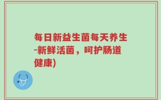 每日新益生菌每天养生-新鲜活菌，呵护肠道健康)