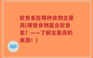 软骨素在哪种食物含量高(哪些食物富含软骨素？——了解含量高的来源！)