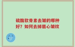 硫酸软骨素去皱的哪种好？如何去掉眉心皱纹