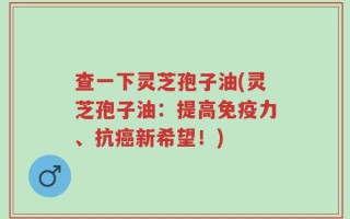 查一下灵芝孢子油(灵芝孢子油：提高免疫力、抗癌新希望！)