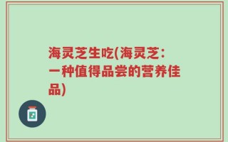 海灵芝生吃(海灵芝：一种值得品尝的营养佳品)