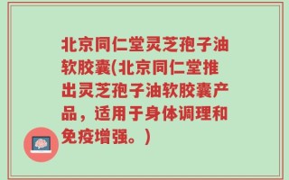 北京同仁堂灵芝孢子油软胶囊(北京同仁堂推出灵芝孢子油软胶囊产品，适用于身体调理和免疫增强。)