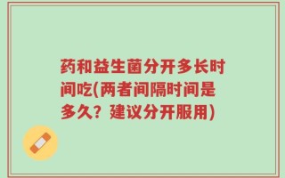 药和益生菌分开多长时间吃(两者间隔时间是多久？建议分开服用)
