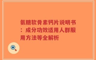 氨糖软骨素钙片说明书：成分功效适用人群服用方法等全解析