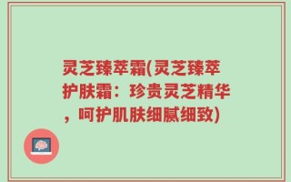 灵芝臻萃霜(灵芝臻萃护肤霜：珍贵灵芝精华，呵护肌肤细腻细致)