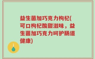 益生菌加巧克力枸杞(可口枸杞酸甜滋味，益生菌加巧克力呵护肠道健康)