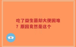吃了益生菌却大便困难？原因竟然是这个