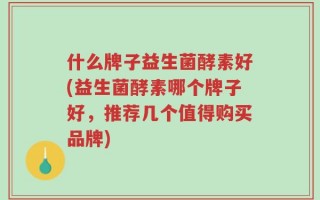 什么牌子益生菌酵素好(益生菌酵素哪个牌子好，推荐几个值得购买品牌)