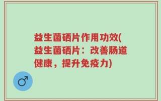益生菌硒片作用功效(益生菌硒片：改善肠道健康，提升免疫力)