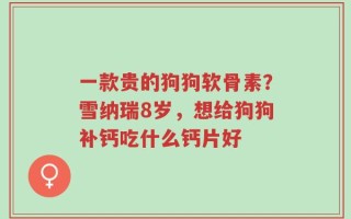 一款贵的狗狗软骨素？雪纳瑞8岁，想给狗狗补钙吃什么钙片好