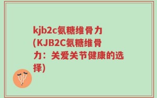 kjb2c氨糖维骨力(KJB2C氨糖维骨力：关爱关节健康的选择)