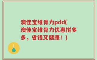澳佳宝维骨力pdd(澳佳宝维骨力优惠拼多多，省钱又健康！)
