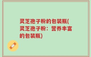 灵芝孢子粉的包装瓶(灵芝孢子粉：营养丰富的包装瓶)